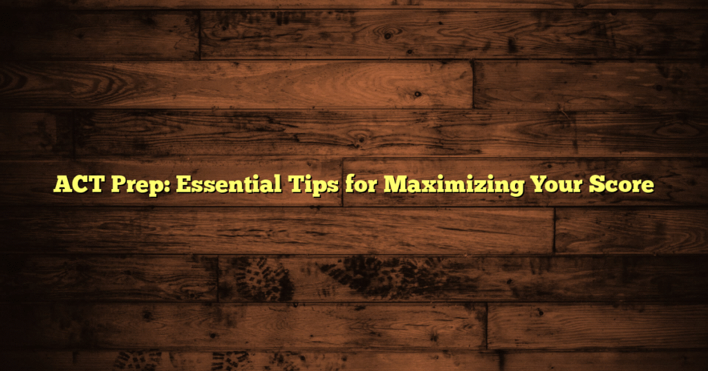 ACT Prep: Essential Tips for Maximizing Your Score