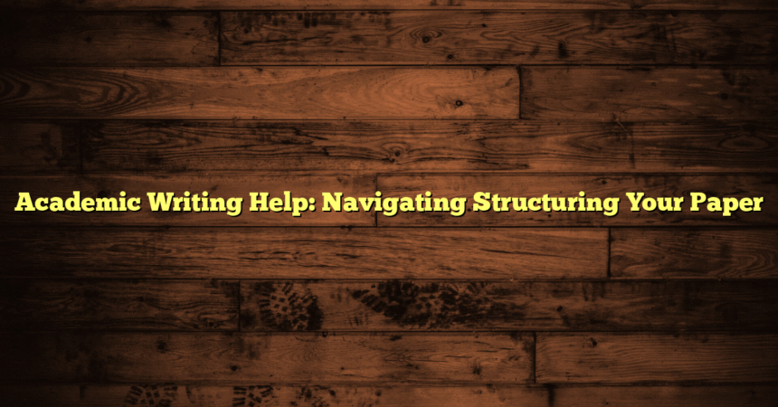Academic Writing Help: Navigating Structuring Your Paper