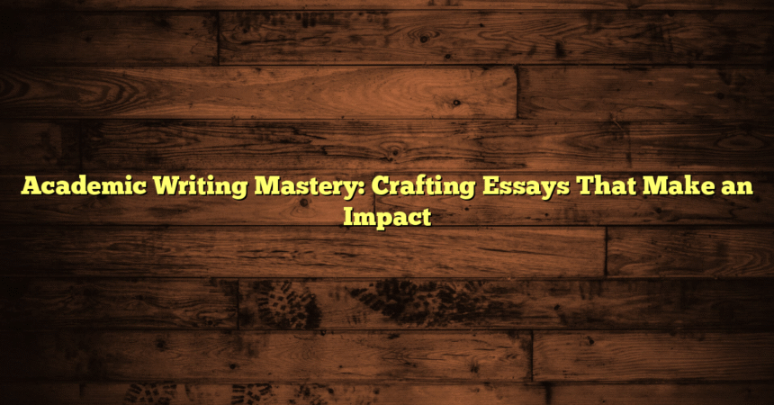 Academic Writing Mastery: Crafting Essays That Make an Impact