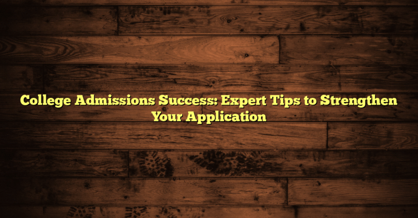 College Admissions Success: Expert Tips to Strengthen Your Application