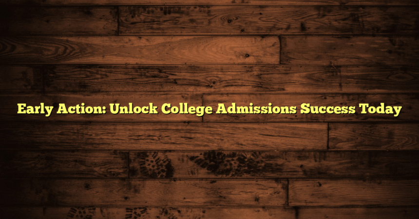 Early Action: Unlock College Admissions Success Today