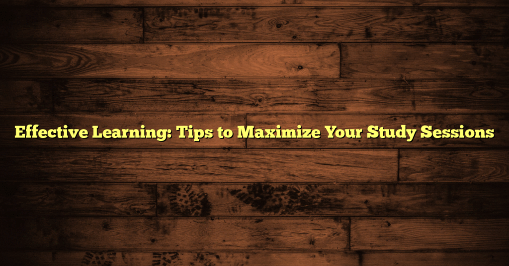 Effective Learning: Tips to Maximize Your Study Sessions
