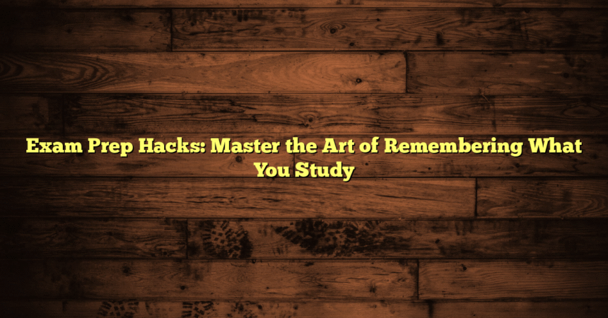 Exam Prep Hacks: Master the Art of Remembering What You Study