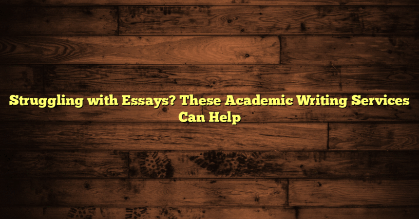 Struggling with Essays? These Academic Writing Services Can Help