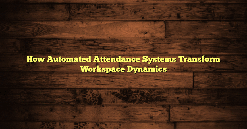 How Automated Attendance Systems Transform Workspace Dynamics