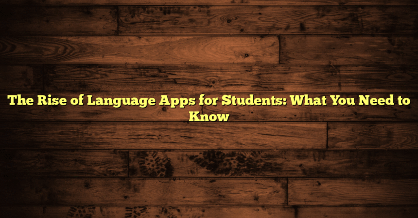 The Rise of Language Apps for Students: What You Need to Know