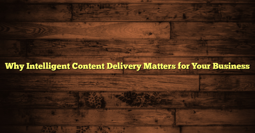 Why Intelligent Content Delivery Matters for Your Business