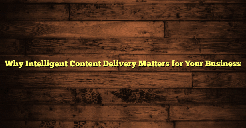 Why Intelligent Content Delivery Matters for Your Business